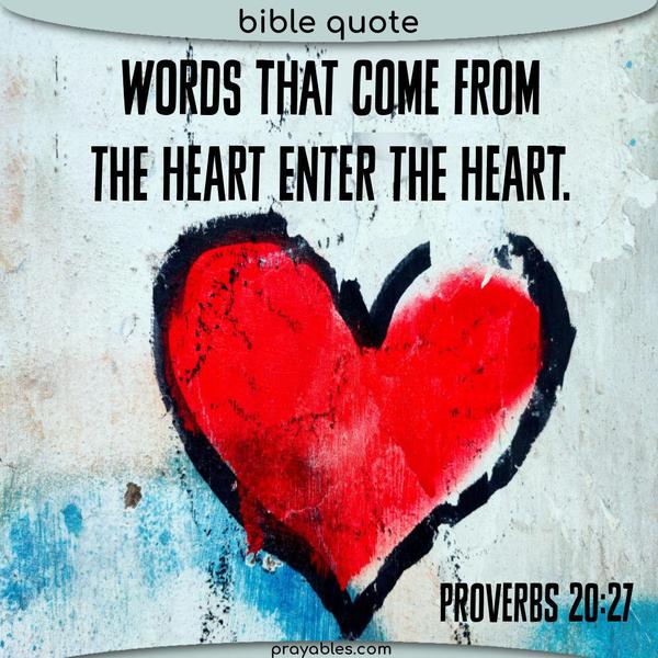 Proverbs 20:27 Words that come from the heart enter the heart.