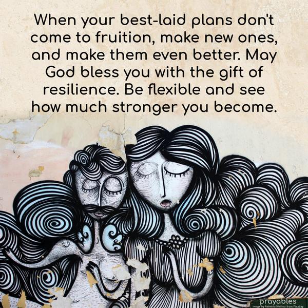 When your best-laid plans don’t come to fruition, make new ones, and make them even better. May God bless you with the gift of resilience. Be flexible and see how much stronger you
become.