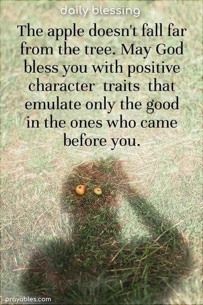 The apple doesn't fall far from the tree. May God bless you with positive character traits that emulate only the good in the ones who came before you.