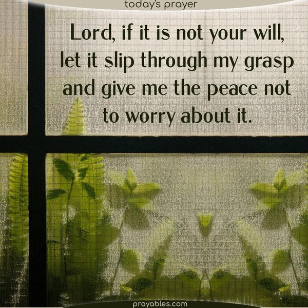 Lord, if it is not your will, let it slip through my grasp and give me the peace not to worry about it.