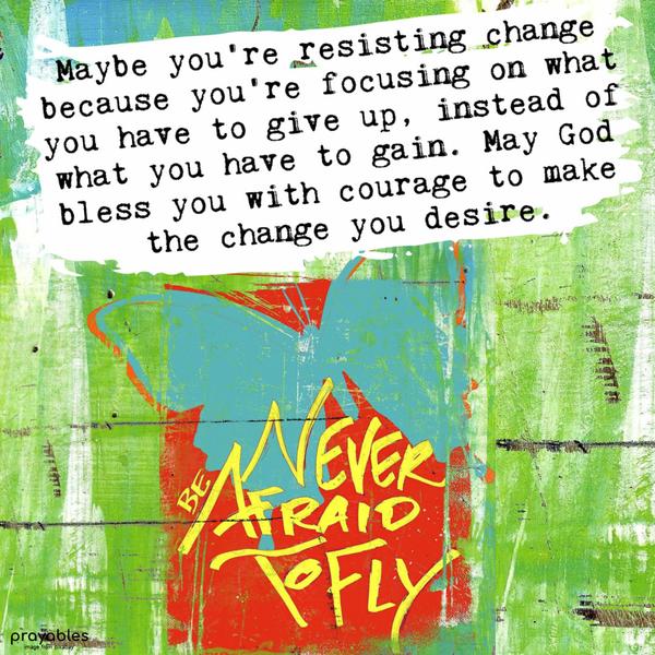 Maybe you’re resisting change because you’re focusing on what you have to give up instead of what you have to gain. May God bless you with the courage to make the change you desire.