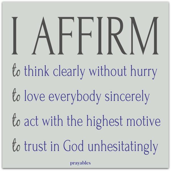 I affirm to think clearly without hurry to love everybody sincerely to act with the highest motive to trust in God unhesitatingly.