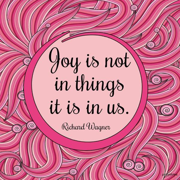 Joy is not in things; it is in us. Richard Wagner