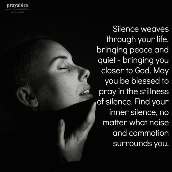 Silence weaves through your life, bringing peace and quiet – bringing you closer to God. May you be blessed to pray in the stillness of silence. Find your inner silence, no matter what noise and commotion surrounds you.