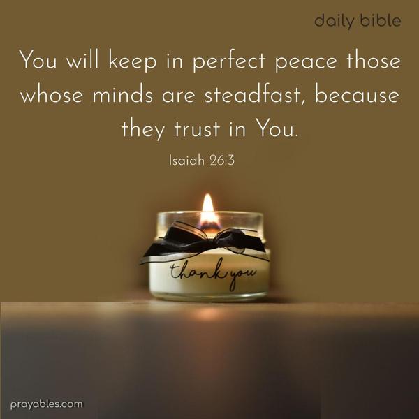 You will keep in perfect peace those whose minds are steadfast, because they trust in You. Isaiah 26:3