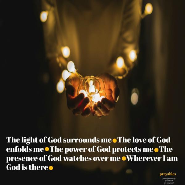 The light of God surrounds me. The love of God enfolds me. The power of God protects me. The presence of God watches over me. Wherever I am, God is there.