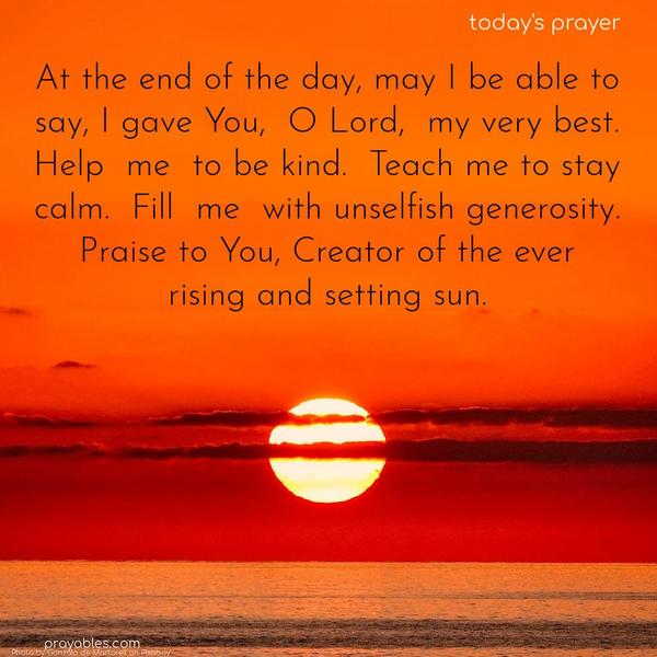 At the end of the day, may I be able to say, I gave You, O Lord, my very best. Help me to be kind. Teach me to stay calm. Fill me with unselfish generosity. Praise to You, Creator of the ever-rising and setting sun.
