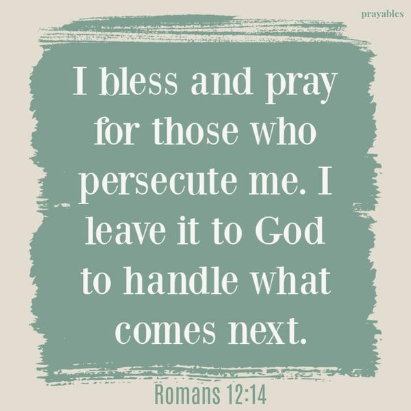 Romans 12:14 I bless and pray for those who persecute me. I leave it to God to handle what comes next.