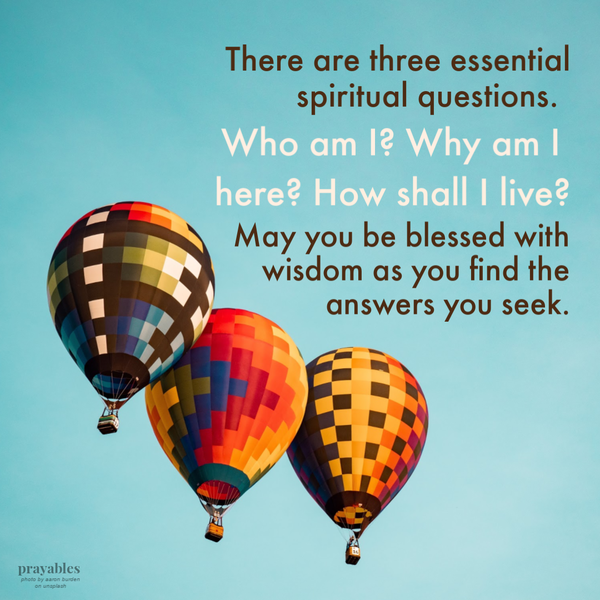 There are three essential spiritual questions: Who am I? Why am I here? How shall I live? May you be blessed with wisdom as you
find the answers you seek.