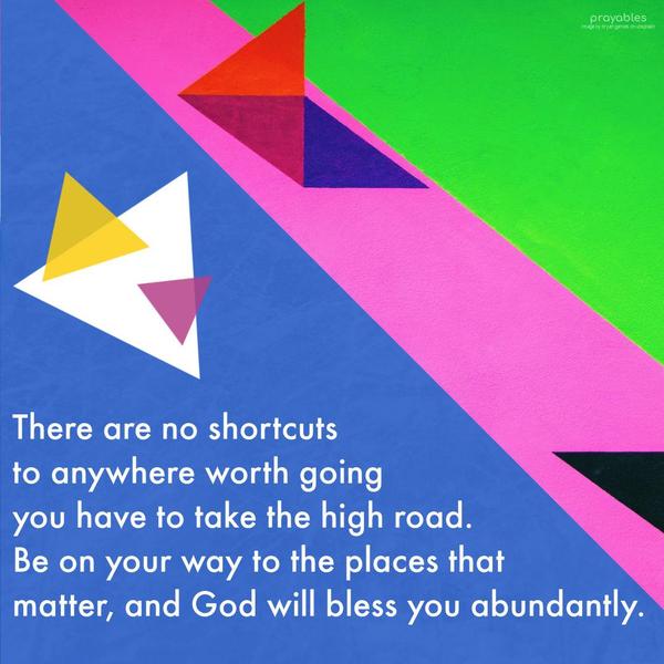 There are no shortcuts to anywhere worth going; you have to take the high road. Be on your way to the places that matter, and God will bless you abundantly.