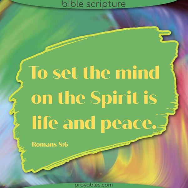To set the mind on the Spirit is life and peace. Romans 8:6