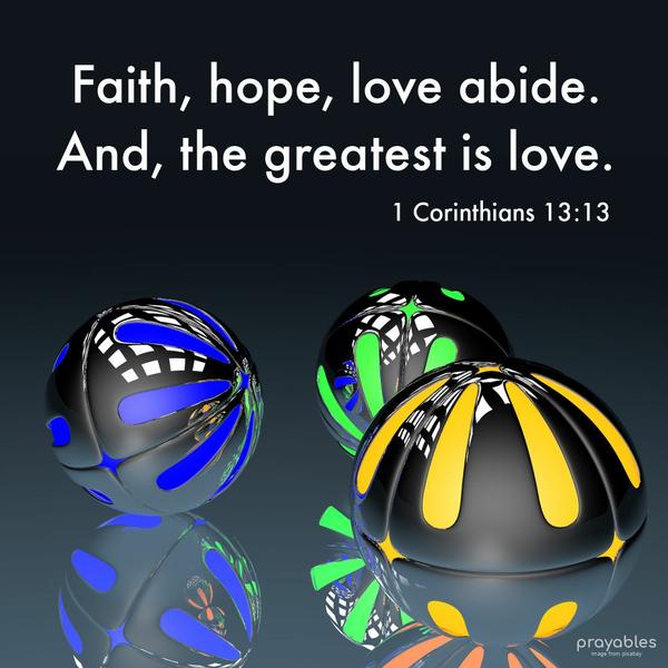 1 Corinthians 13:13 Faith, hope, love, abide. And the greatest is love.