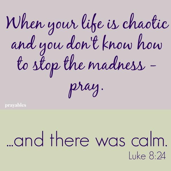 Luke 8:24 ...and there was calm. When your life is chaotic and you don't know how to stop the madness - pray.