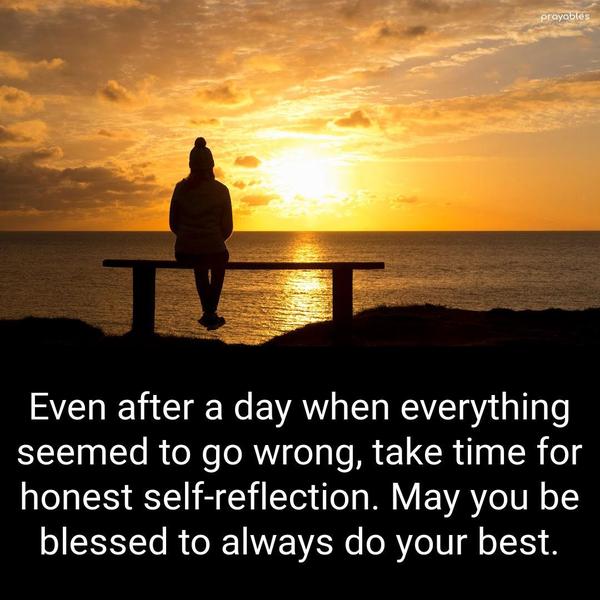 Even after a day when everything seemed to go wrong, take time for honest self-reflection. May you be blessed always to do your best.