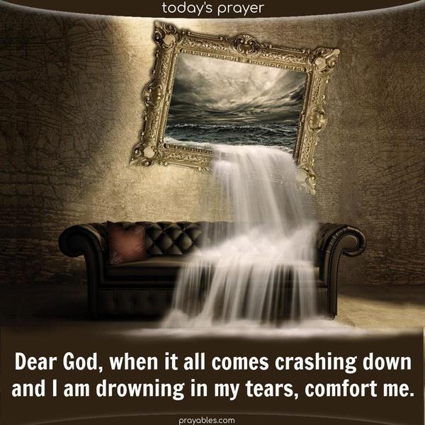 Dear God, When it all comes crashing down and I am drowning in my tears, comfort me.