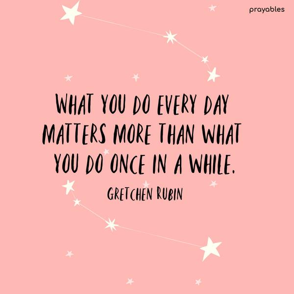 What you do every day matters more than what you do once in a while. Gretchen Rubin