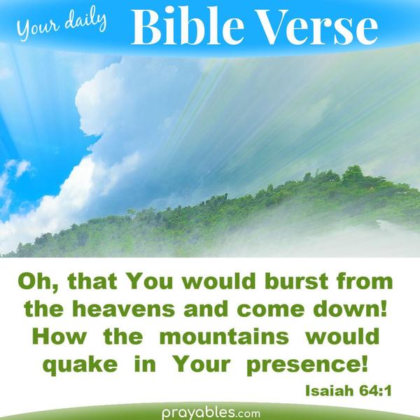 Isaiah 64:1 Oh, that You would burst from the heavens and come down! How the mountains would quake in Your presence!