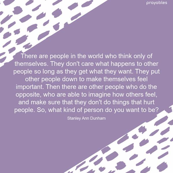 There are people in the world who think only of themselves. They don’t care what happens to other people so long as they get what they want. They put other people down to make themselves
feel important. Then there are other people who do the opposite, who are able to imagine how others feel and make sure that they don’t do things that hurt people. So, what kind of person do you want to be? Stanley Ann Dunham​​​​​​​