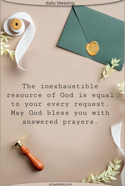 The inexhaustible resource of God is equal to your every request. May God bless you with answered prayers.