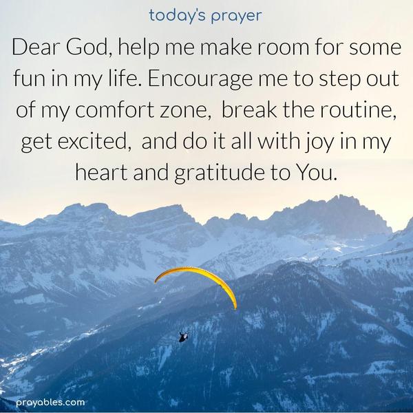Dear God, help me make room for some fun in my life. Encourage me to step out of my comfort zone, break the routine, get excited, and do it all with joy in my heart and gratitude to You.