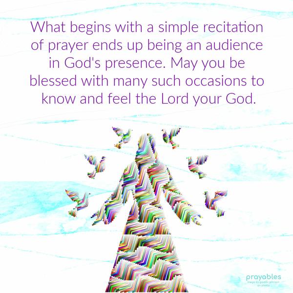 What begins with a simple recitation of prayer ends up being an audience in God’s presence. May you be blessed with many such occasions to know and feel the Lord your God.