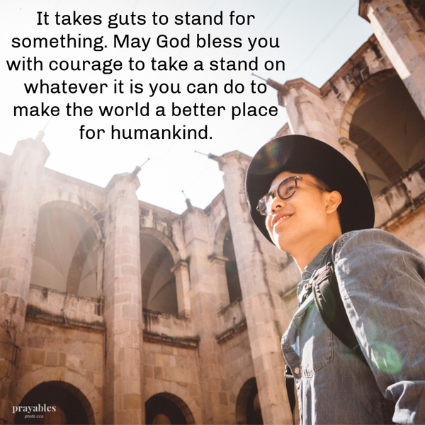 It takes guts to stand for something. May God bless you with courage to take a stand on whatever it is you can do to make the world a better place for humankind. Get gutsy for a cause bigger than you alone.