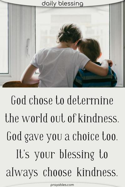 God chose to determine the world out of kindness. God gave you a choice too. It's your blessing to always choose kindness.