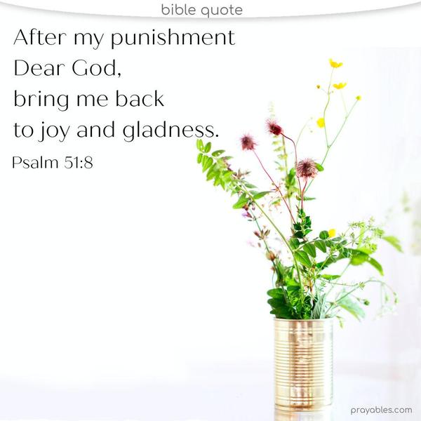 Psalm 51:8 After my punishment, dear God, bring me back to joy and gladness.