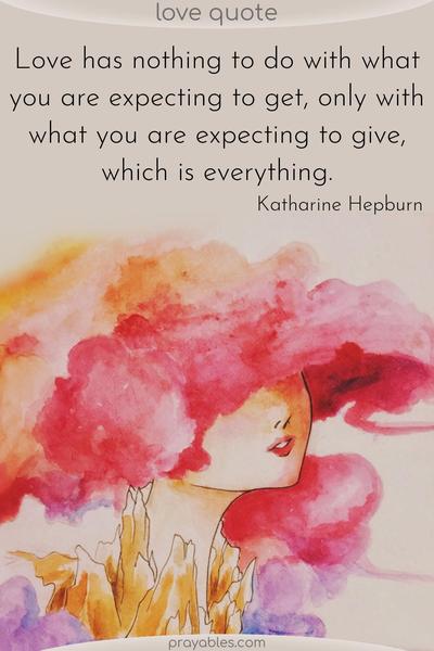 Love has nothing to do with what you are expecting to get, only with what you are expecting to give, which is everything. Katharine Hepburn