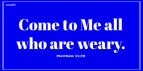 Matthew 11:28 Come to Me all who are weary.