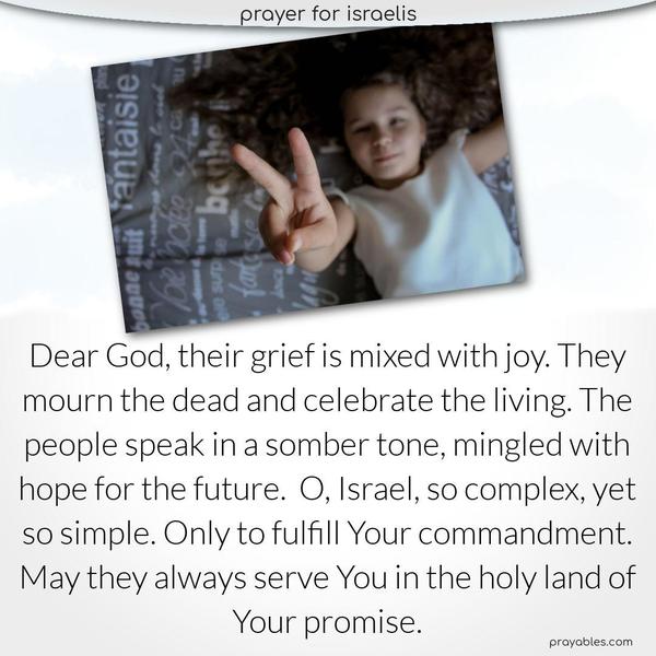 Dear God, their grief is mixed with joy. They mourn the dead and celebrate the living. The people speak in a somber tone, mingled with hope for the future.  O, Israel, so complex, yet so simple. Only to fulfill Your commandment. May they always serve You in the holy land of Your promise.