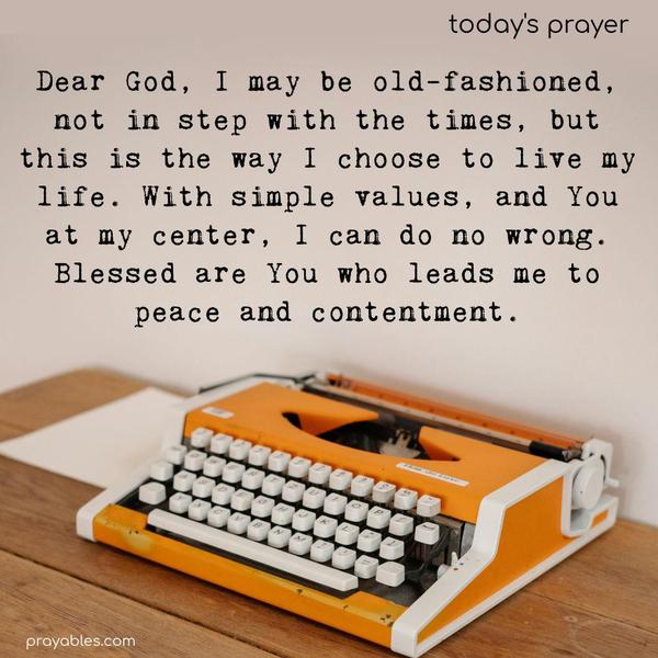 Dear God, I may be old-fashioned, not in step with the times, but this is the way I choose to live my life. With simple values, and You at my center, I can do no wrong. Blessed are You who leads me to peace and contentment.