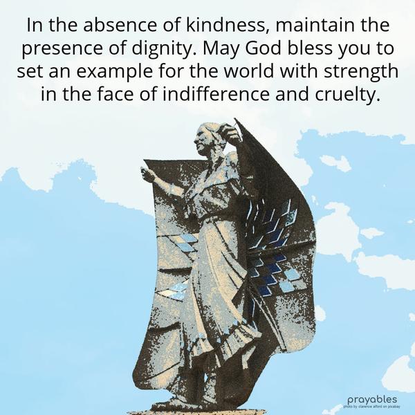 In the absence of kindness, maintain the presence of dignity. May God bless you to set an example for the world with strength in the face of indifference and cruelty.