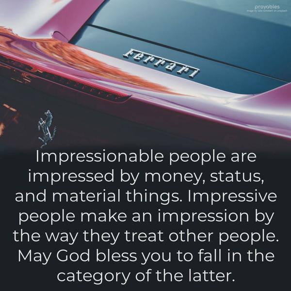 Impressionable people are impressed by money, status, and material things. Impressive people make an impression by the way they treat other people. May God bless you to fall in the
category of the latter.