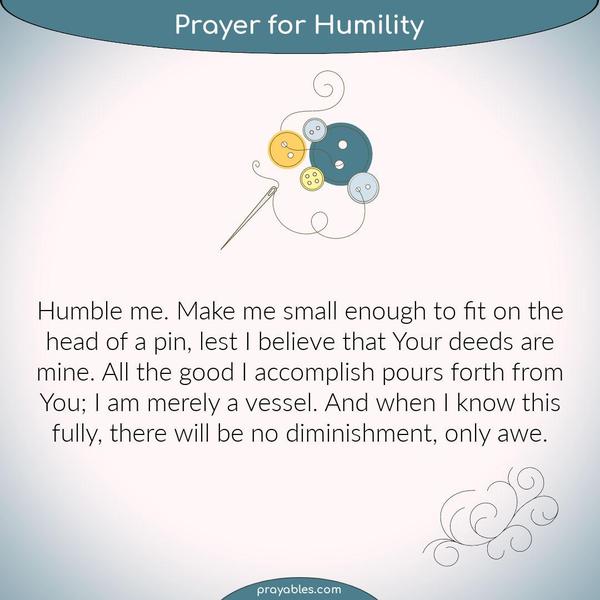 Humble me. Make me small enough to fit on the head of a pin, lest I believe that Your deeds are mine.