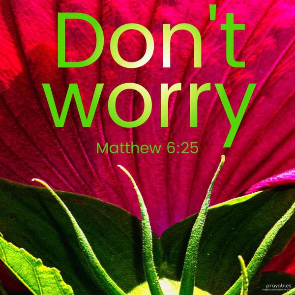 Matthew 6:25 Don’t worry.