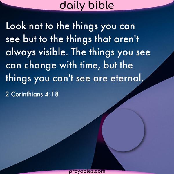 2 Corinthians 4:18 Look not to the things you can see but to the things that aren't always visible. The things you see can change with time,
but the things you can't see are eternal.