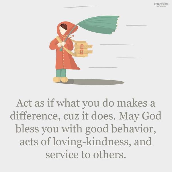 Act as if what you do makes a difference, cuz it does. May God bless you with good behavior, acts of loving kindness, and service to others.