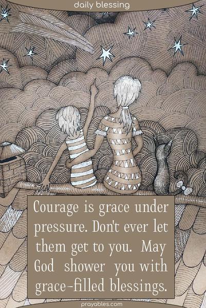 Courage is grace under pressure. Don’t let them get to you. May God shower you with grace-filled blessings.