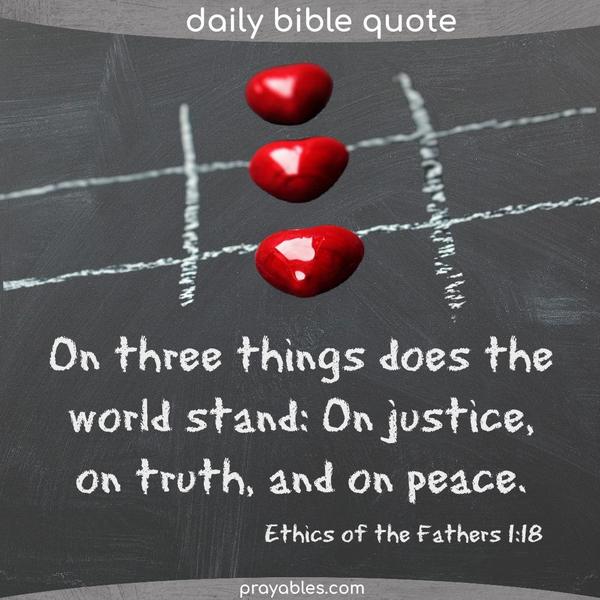 Ethics of the Fathers 1:18 On three things does the world stand: On justice, on truth, and on peace.