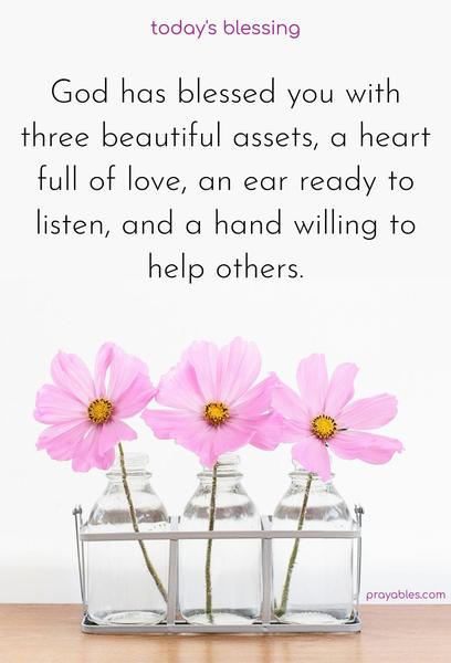 God has blessed you with three beautiful assets, a heart full of love, an ear ready to listen, and a hand willing to help others.