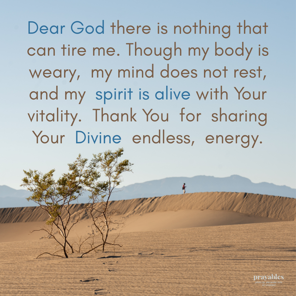 Dear God there is nothing that can tire me. Though my body is weary, my mind does not rest, and my spirit is alive with Your vitality. Thank You for sharing Your Divine endless, energy.