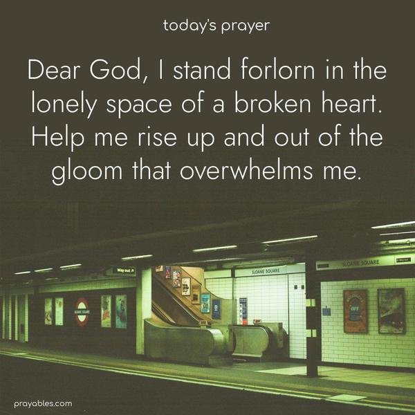 Dear God, I stand forlorn in the lonely space of a broken heart. Help me rise up and out of the gloom that overwhelms me.