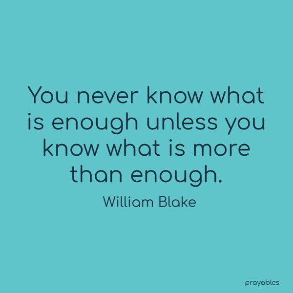 You never know what is enough unless you know what is more than enough. William Blake