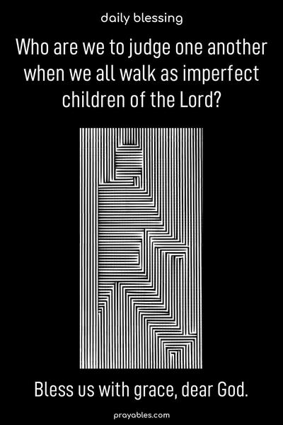 Who are we to judge one another when we all walk as imperfect children of the Lord? Bless us with grace, dear God.