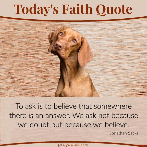 To ask is to believe that somewhere there is an answer. We ask not because we doubt but because we believe.