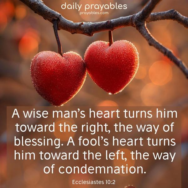 A wise man’s heart turns him toward the right, the way of blessing. A fool’s heart turns him toward the left, the way of condemnation. Ecclesiastes 10:2