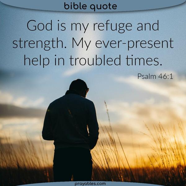 Psalm 46:1 God is my refuge and strength. My ever-present help in troubled times.