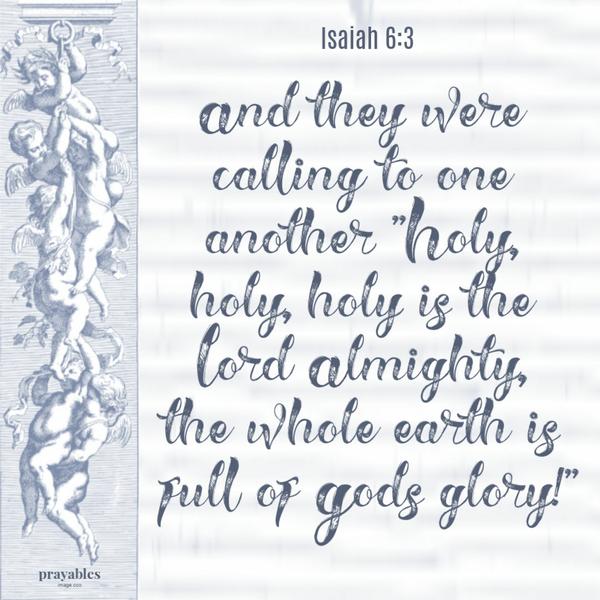 Isaiah 6:3 And they were calling to one another: “Holy, holy, holy is the Lord Almighty; the whole earth is full of God’s glory.”