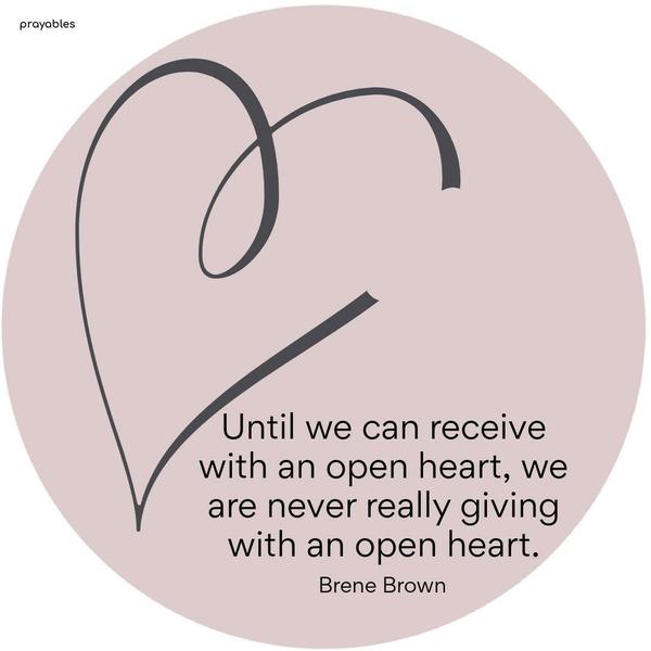 Until we can receive with an open heart, we are never really giving with an open heart. Bren’e Brown